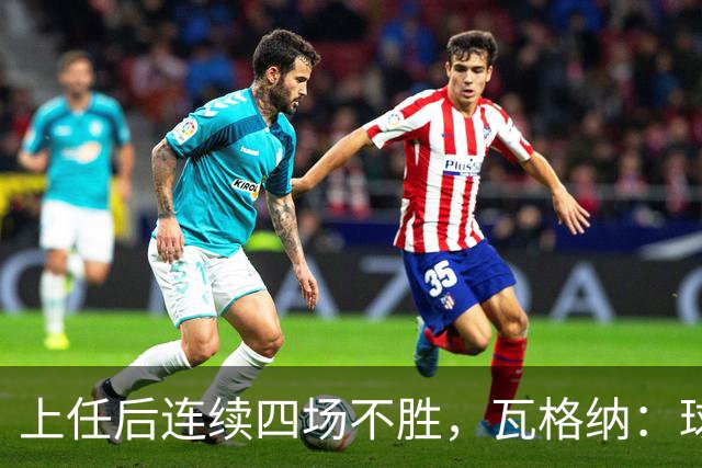 上任后连续四场不胜，瓦格纳：球队的表现配得上更好的结果