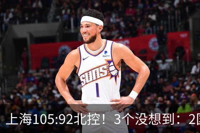 上海105:92北控！3个没想到：2国手对飙+残阵仍赢球，体现1优势