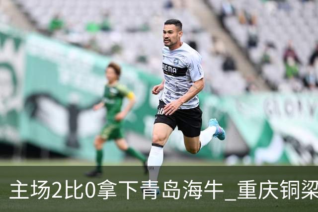 主场2比0拿下青岛海牛 重庆铜梁龙终结12轮不胜