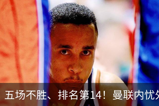 五场不胜、排名第14！曼联内忧外患，纪录片镜头惹争议，利马去意已决？