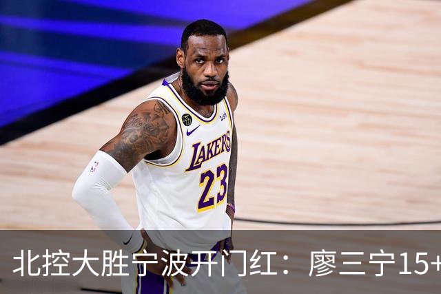 北控大胜宁波开门红：廖三宁15+5 里勒26+5+5库克伤退