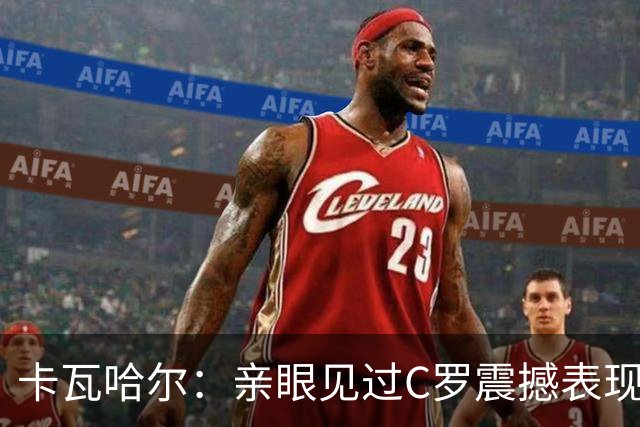 卡瓦哈尔：亲眼见过C罗震撼表现 佩服C罗劳尔等人常年是皇马主力