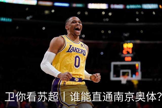 卫你看苏超丨谁能直通南京奥体？
