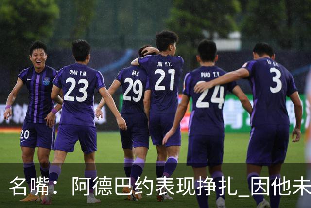 名嘴：阿德巴约表现挣扎 因他未搭档过字母哥这般吃球权的球员
