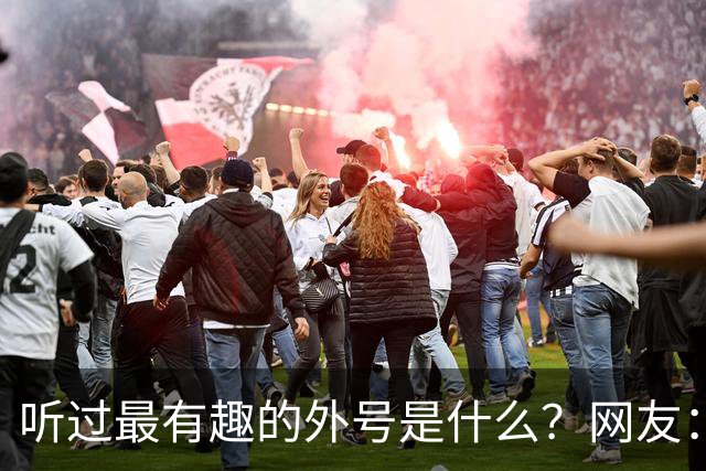 听过最有趣的外号是什么？网友：果然是有取错的名，没叫错的外号