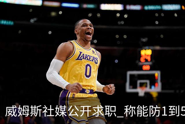 威姆斯社媒公开求职 称能防1到5号位
