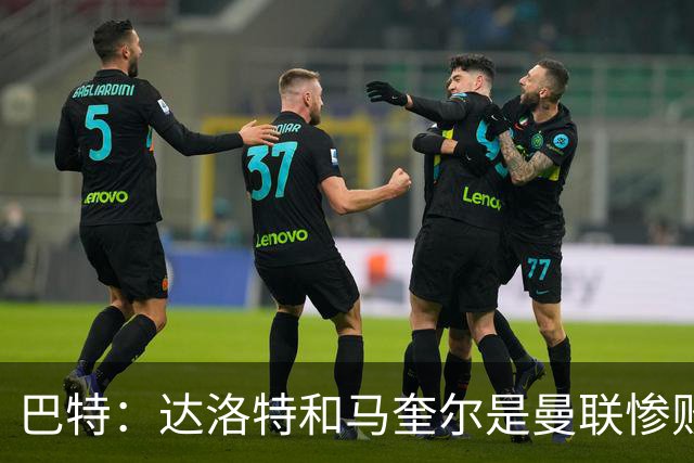 巴特：达洛特和马奎尔是曼联惨败中仅有的亮点，二人斗志昂扬
