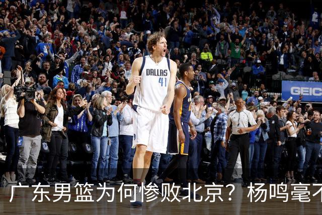 广东男篮为何惨败北京？杨鸣毫不留情一针见血！球迷想念杜锋！