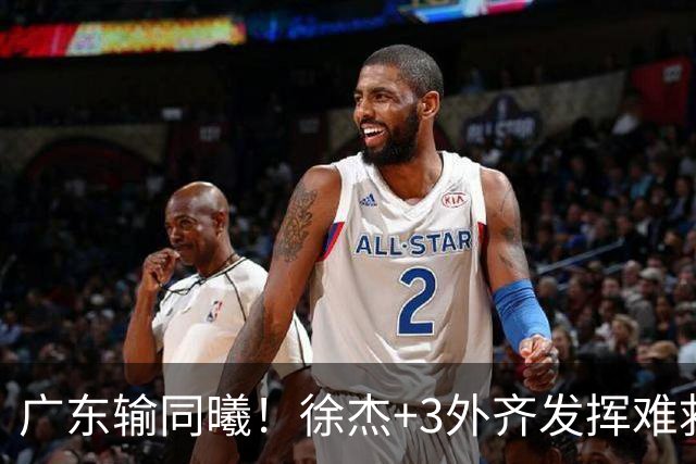 广东输同曦！徐杰+3外齐发挥难救主，防守崩盘，同曦4将主导逆转