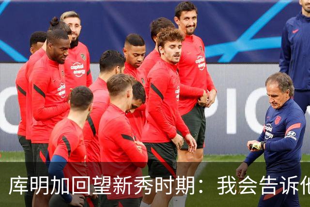 库明加回望新秀时期：我会告诉他，我为他感到骄傲