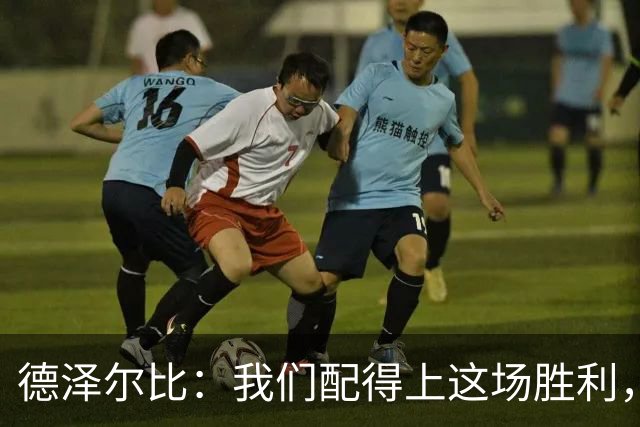 德泽尔比：我们配得上这场胜利，赛前准备非常充分