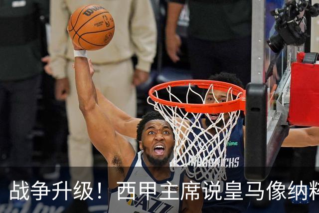 战争升级！西甲主席说皇马像纳粹，皇马要搞他下台