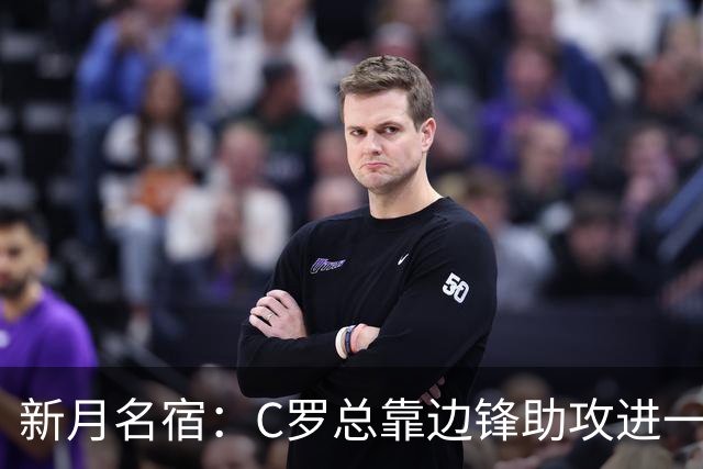 新月名宿：C罗总靠边锋助攻进一些简单球，菲利克斯才是真大腿