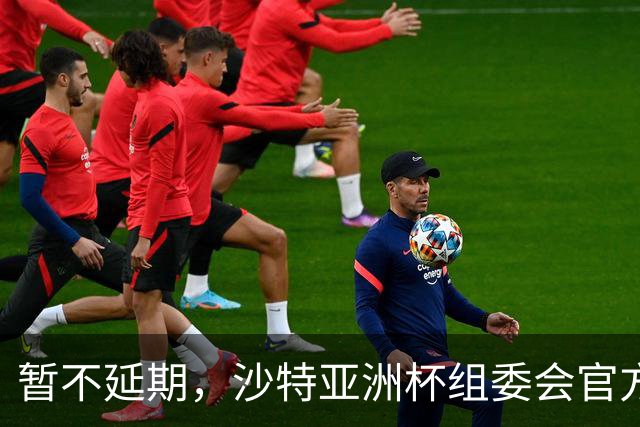 暂不延期，沙特亚洲杯组委会官方：赛事筹备工作按计划进行