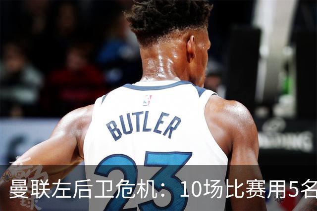 曼联左后卫危机：10场比赛用5名左闸，迫切需要引援！
