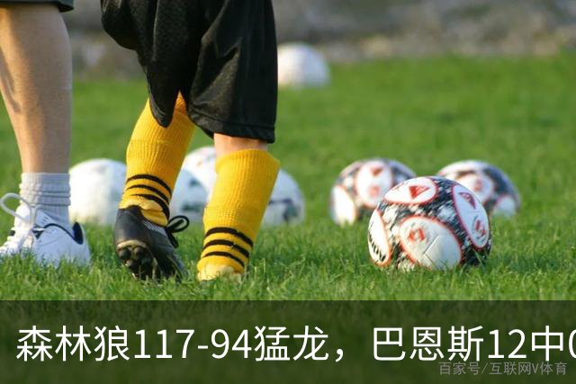 森林狼117-94猛龙，巴恩斯12中0，爱德华兹26分，伦纳德缺阵