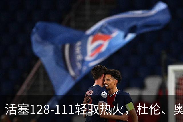 活塞128-111轻取热火，杜伦、奥萨尔伤退，字母哥空砍36分