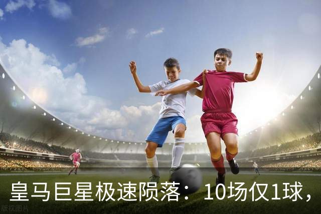 皇马巨星极速陨落：10场仅1球，穆里尼奥坦言：没有谁不可替代