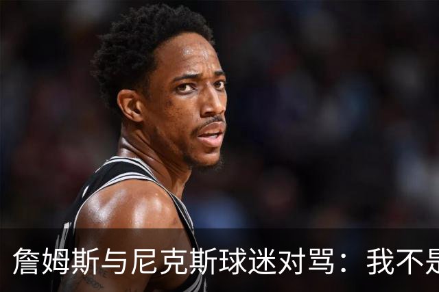 詹姆斯与尼克斯球迷对骂：我不是西海岸人，我是俄亥俄人