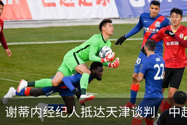谢蒂内经纪人抵达天津谈判，中超外援新规即将大改