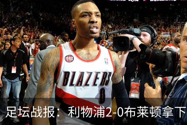 足坛战报：利物浦2-0布莱顿拿下主场首胜，阿劳霍当选全场最佳