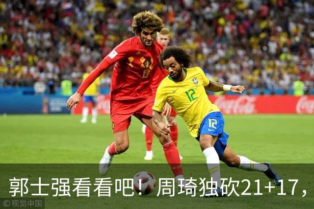 郭士强看看吧！周琦独砍21+17，世预赛带上他，中国男篮才有底气