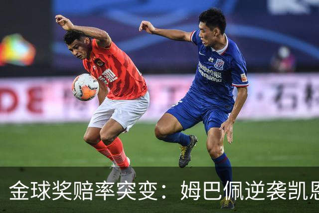 金球奖赔率突变：姆巴佩逆袭凯恩，皇马成关键变量