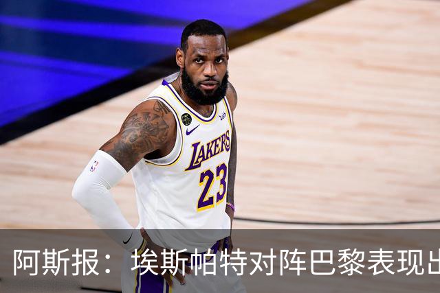 阿斯报：埃斯帕特对阵巴黎表现出色，已进入西班牙队考察名单
