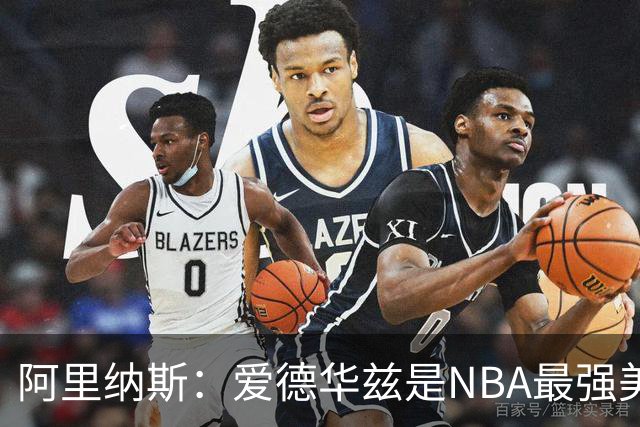阿里纳斯：爱德华兹是NBA最强美国球员，但关键球我选布伦森