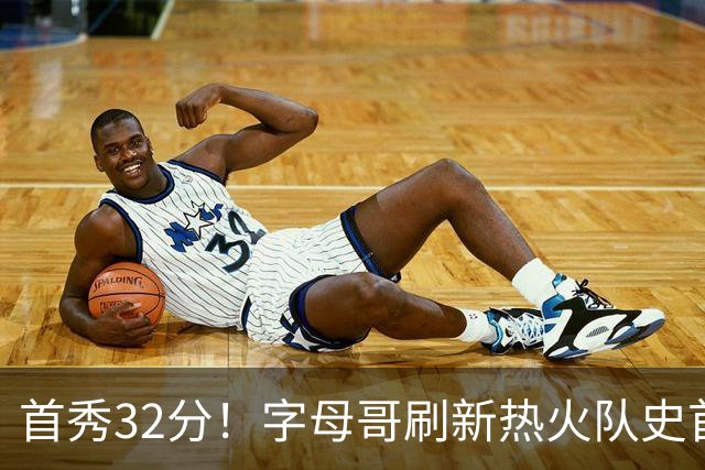 首秀32分！字母哥刷新热火队史首秀得分纪录