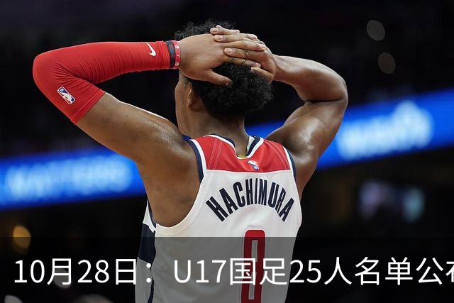 10月28日：U17国足25人名单公布，浮嶋敏手握四个剔除名额，比入选名单更值得关注