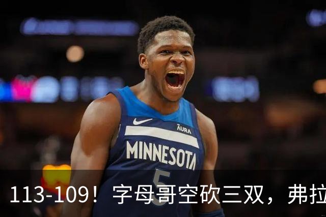 113-109！字母哥空砍三双，弗拉格29分11助，独行侠送热火4连败