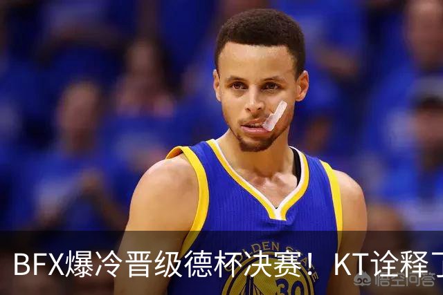 BFX爆冷晋级德杯决赛！KT诠释了为什么他们无缘S赛