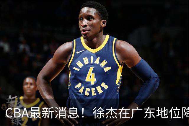 CBA最新消息！徐杰在广东地位降低，邱彪信任班顿，宁波签约新外援