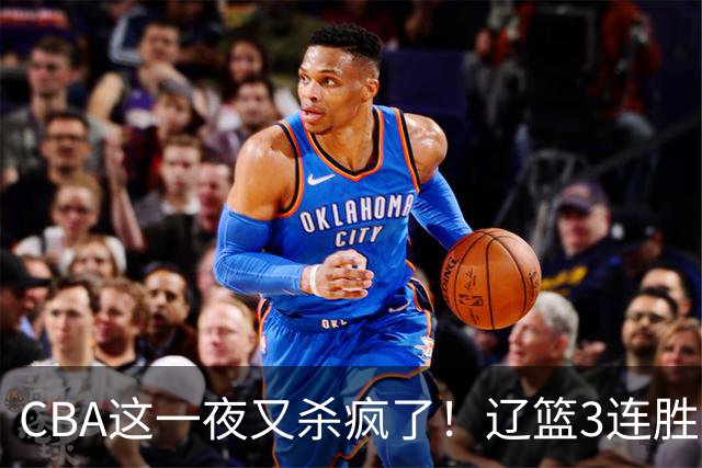 CBA这一夜又杀疯了！辽篮3连胜逼近北京：超级黑马遭爆冷吞首败