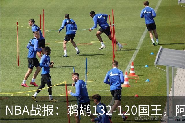 NBA战报：鹈鹕132-120国王，阿卡夫空砍34分